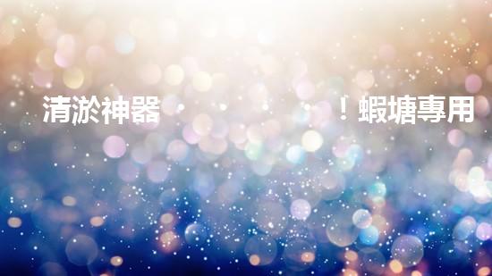清淤神器！蝦塘專用設(shè)備，讓水質(zhì)煥然一新，蝦兒歡快成長！